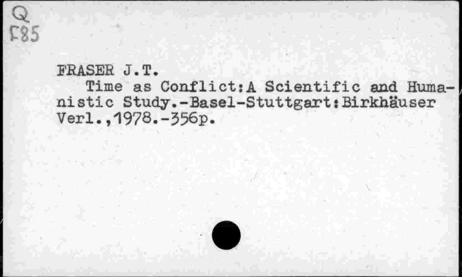 ﻿£25
FRASER J.T.
Time as Conflicts A Scientific and Huma-ni Stic Study. -Basel-Stuttgart : Birkhäuser Verl.,1978.-556p.